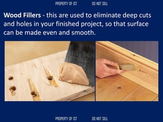 Wood Fillers - this are used to eliminate deep cuts
and holes in your finished project, so that surface
can be made even and smooth.
 