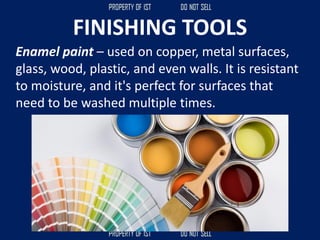FINISHING TOOLS
Enamel paint – used on copper, metal surfaces,
glass, wood, plastic, and even walls. It is resistant
to moisture, and it's perfect for surfaces that
need to be washed multiple times.
 