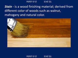 Stain - is a wood finishing material; derived from
different color of woods such as walnut,
mahogany and natural color.
 