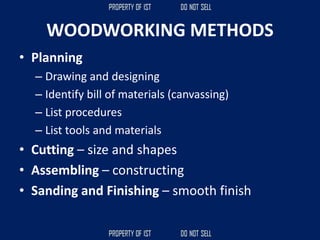 WOODWORKING METHODS
• Planning
– Drawing and designing
– Identify bill of materials (canvassing)
– List procedures
– List tools and materials
• Cutting – size and shapes
• Assembling – constructing
• Sanding and Finishing – smooth finish
 