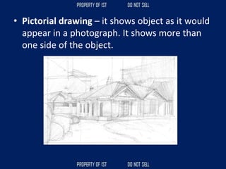 • Pictorial drawing – it shows object as it would
appear in a photograph. It shows more than
one side of the object.
 