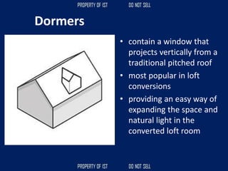 Dormers
• contain a window that
projects vertically from a
traditional pitched roof
• most popular in loft
conversions
• providing an easy way of
expanding the space and
natural light in the
converted loft room
 