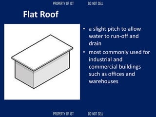 Flat Roof
• a slight pitch to allow
water to run-off and
drain
• most commonly used for
industrial and
commercial buildings
such as offices and
warehouses
 