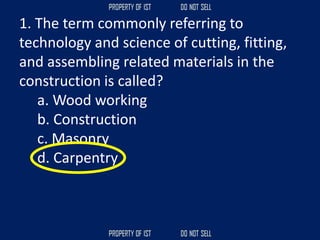 1. The term commonly referring to
technology and science of cutting, fitting,
and assembling related materials in the
construction is called?
a. Wood working
b. Construction
c. Masonry
d. Carpentry
 