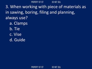 3. When working with piece of materials as
in sawing, boring, filing and planning,
always use?
a. Clamps
b. Tie
c. Vise
d. Guide
 