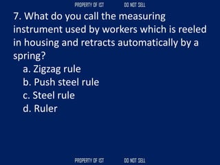 7. What do you call the measuring
instrument used by workers which is reeled
in housing and retracts automatically by a
spring?
a. Zigzag rule
b. Push steel rule
c. Steel rule
d. Ruler
 