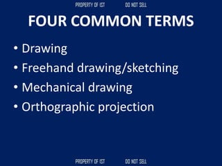 FOUR COMMON TERMS
• Drawing
• Freehand drawing/sketching
• Mechanical drawing
• Orthographic projection
 