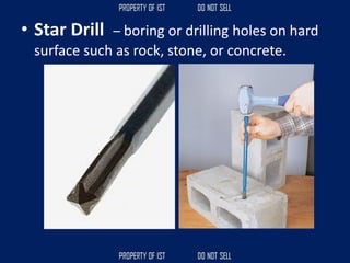 • Star Drill – boring or drilling holes on hard
surface such as rock, stone, or concrete.
 