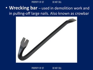 • Wrecking bar – used in demolition work and
in pulling-oﬀ large nails. Also known as crowbar
 