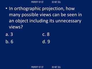 • In orthographic projection, how
many possible views can be seen in
an object including its unnecessary
views?
a. 3 c. 8
b. 6 d. 9
 