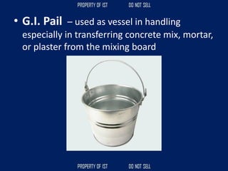 • G.I. Pail – used as vessel in handling
especially in transferring concrete mix, mortar,
or plaster from the mixing board
 