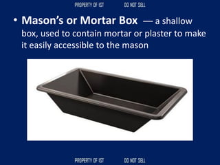 • Mason’s or Mortar Box –– a shallow
box, used to contain mortar or plaster to make
it easily accessible to the mason
 