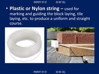 • Plastic or Nylon string – used for
marking and guiding the block laying, tile
laying, etc. to produce a uniform and straight
course.
 