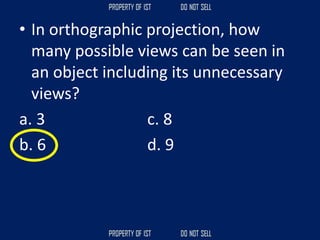 • In orthographic projection, how
many possible views can be seen in
an object including its unnecessary
views?
a. 3 c. 8
b. 6 d. 9
 