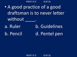 • A good practice of a good
draftsman is to never letter
without ____.
a. Ruler b. Guidelines
b. Pencil d. Pentel pen
 