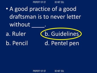• A good practice of a good
draftsman is to never letter
without ____.
a. Ruler b. Guidelines
b. Pencil d. Pentel pen
 