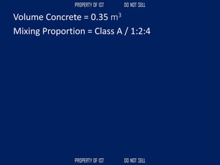 Volume Concrete = 0.35 m3
Mixing Proportion = Class A / 1:2:4
 