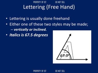Lettering (Free Hand)
• Lettering is usually done freehand
• Either one of these two styles may be made;
– vertically or inclined.
• Italics is 67.5 degrees
 