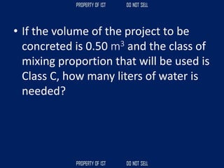 • If the volume of the project to be
concreted is 0.50 m3 and the class of
mixing proportion that will be used is
Class C, how many liters of water is
needed?
 