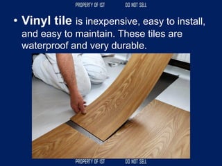 • Vinyl tile is inexpensive, easy to install,
and easy to maintain. These tiles are
waterproof and very durable.
 