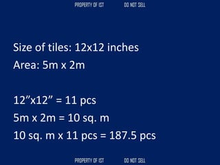 Size of tiles: 12x12 inches
Area: 5m x 2m
12”x12” = 11 pcs
5m x 2m = 10 sq. m
10 sq. m x 11 pcs = 187.5 pcs
 