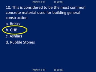 10. This is considered to be the most common
concrete material used for building general
construction.
a. Bricks
b. CHB
c. Ashlars
d. Rubble Stones
 