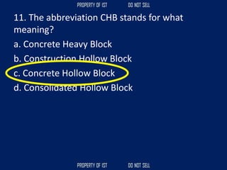 11. The abbreviation CHB stands for what
meaning?
a. Concrete Heavy Block
b. Construction Hollow Block
c. Concrete Hollow Block
d. Consolidated Hollow Block
 
