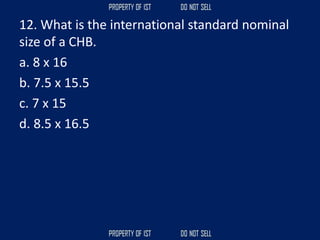 12. What is the international standard nominal
size of a CHB.
a. 8 x 16
b. 7.5 x 15.5
c. 7 x 15
d. 8.5 x 16.5
 