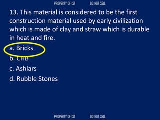 13. This material is considered to be the first
construction material used by early civilization
which is made of clay and straw which is durable
in heat and fire.
a. Bricks
b. CHB
c. Ashlars
d. Rubble Stones
 