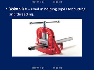 • Yoke vise – used in holding pipes for cutting
and threading.
 