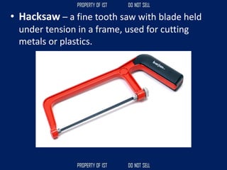• Hacksaw – a fine tooth saw with blade held
under tension in a frame, used for cutting
metals or plastics.
 