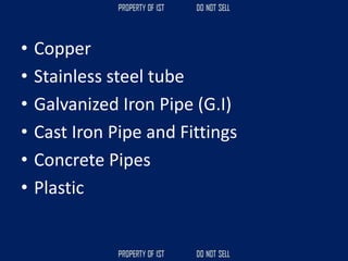 • Copper
• Stainless steel tube
• Galvanized Iron Pipe (G.I)
• Cast Iron Pipe and Fittings
• Concrete Pipes
• Plastic
 