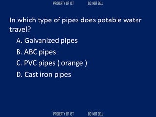 In which type of pipes does potable water
travel?
A. Galvanized pipes
B. ABC pipes
C. PVC pipes ( orange )
D. Cast iron pipes
 