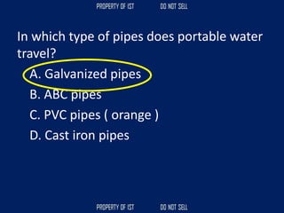 In which type of pipes does portable water
travel?
A. Galvanized pipes
B. ABC pipes
C. PVC pipes ( orange )
D. Cast iron pipes
 