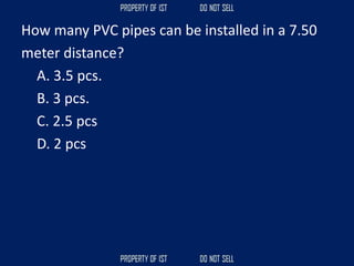 How many PVC pipes can be installed in a 7.50
meter distance?
A. 3.5 pcs.
B. 3 pcs.
C. 2.5 pcs
D. 2 pcs
 