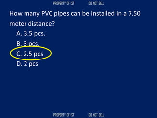 How many PVC pipes can be installed in a 7.50
meter distance?
A. 3.5 pcs.
B. 3 pcs.
C. 2.5 pcs
D. 2 pcs
 