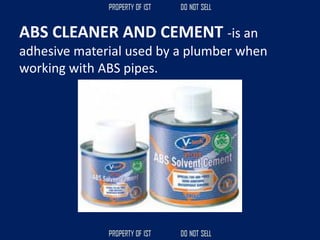 ABS CLEANER AND CEMENT -is an
adhesive material used by a plumber when
working with ABS pipes.
 