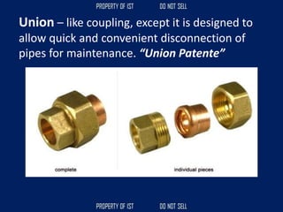 Union – like coupling, except it is designed to
allow quick and convenient disconnection of
pipes for maintenance. “Union Patente”
 