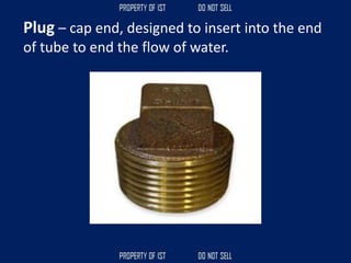 Plug – cap end, designed to insert into the end
of tube to end the flow of water.
 