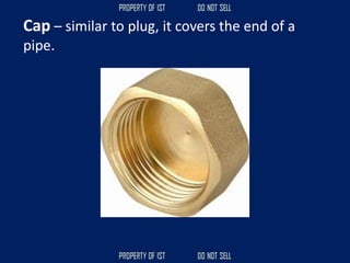 Cap – similar to plug, it covers the end of a
pipe.
 