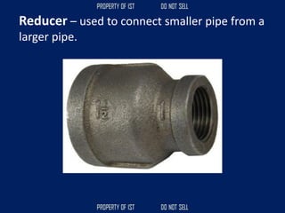 Reducer – used to connect smaller pipe from a
larger pipe.
 