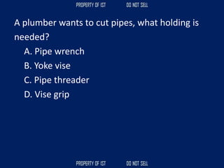 A plumber wants to cut pipes, what holding is
needed?
A. Pipe wrench
B. Yoke vise
C. Pipe threader
D. Vise grip
 