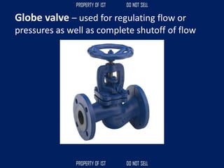 Globe valve – used for regulating flow or
pressures as well as complete shutoff of flow
 