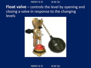 Float valve – controls the level by opening and
closing a valve in response to the changing
levels
 