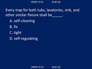 Every trap for bath tubs, lavatories, sink, and
other similar fixture shall be_____.
A. self-cleaning
B. fix
C. tight
D. self-regulating
 