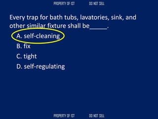 Every trap for bath tubs, lavatories, sink, and
other similar fixture shall be_____.
A. self-cleaning
B. fix
C. tight
D. self-regulating
 