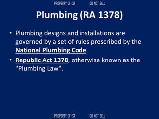 Plumbing (RA 1378)
• Plumbing designs and installations are
governed by a set of rules prescribed by the
National Plumbing Code.
• Republic Act 1378, otherwise known as the
"Plumbing Law".
 