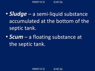 • Sludge – a semi-liquid substance
accumulated at the bottom of the
septic tank.
• Scum – a floating substance at
the septic tank.
 