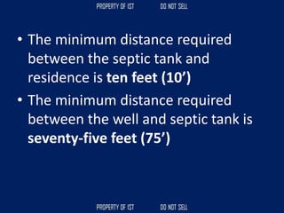 • The minimum distance required
between the septic tank and
residence is ten feet (10’)
• The minimum distance required
between the well and septic tank is
seventy-five feet (75’)
 