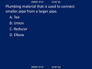 Plumbing material that is used to connect
smaller pipe from a larger pipe.
A. Tee
B. Union
C. Reducer
D. Elbow
 